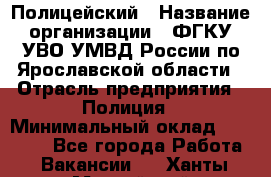 Полицейский › Название организации ­ ФГКУ УВО УМВД России по Ярославской области › Отрасль предприятия ­ Полиция › Минимальный оклад ­ 25 000 - Все города Работа » Вакансии   . Ханты-Мансийский,Нефтеюганск г.